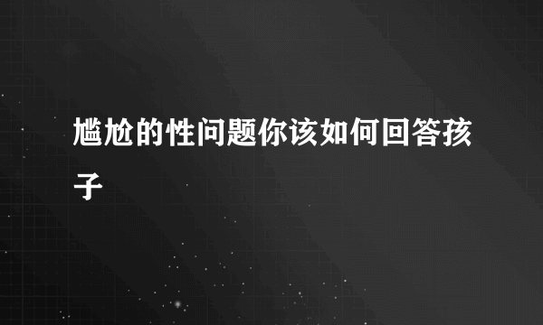 尴尬的性问题你该如何回答孩子