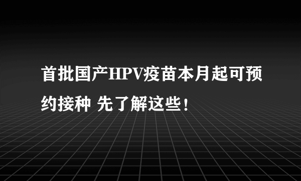 首批国产HPV疫苗本月起可预约接种 先了解这些！