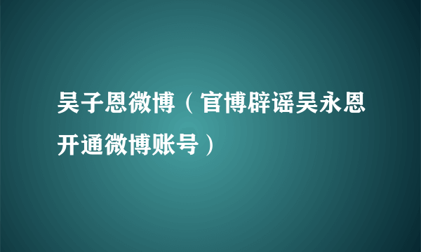 吴子恩微博（官博辟谣吴永恩开通微博账号）