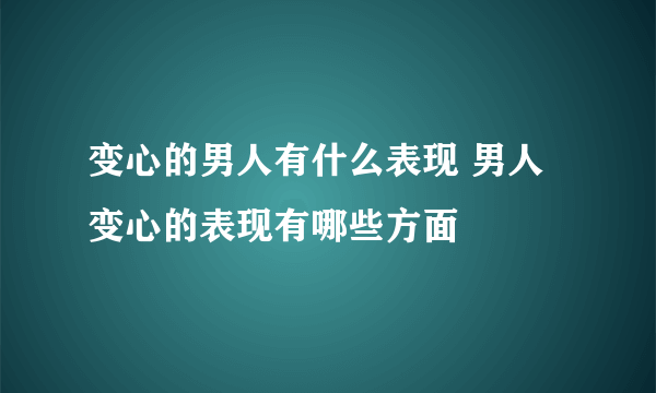 变心的男人有什么表现 男人变心的表现有哪些方面