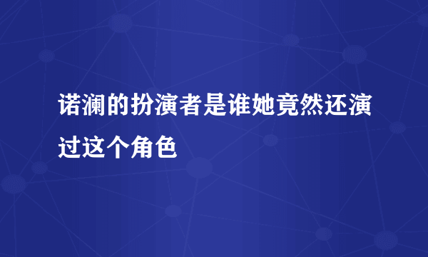 诺澜的扮演者是谁她竟然还演过这个角色