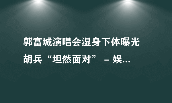 郭富城演唱会湿身下体曝光 胡兵“坦然面对” - 娱乐新闻 