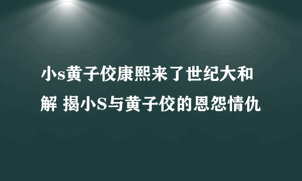 小s黄子佼康熙来了世纪大和解 揭小S与黄子佼的恩怨情仇