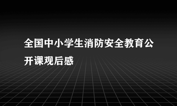 全国中小学生消防安全教育公开课观后感