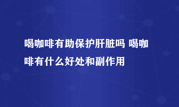 喝咖啡有助保护肝脏吗 喝咖啡有什么好处和副作用