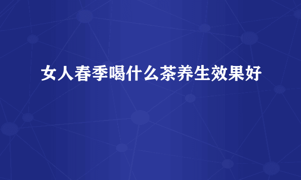 女人春季喝什么茶养生效果好