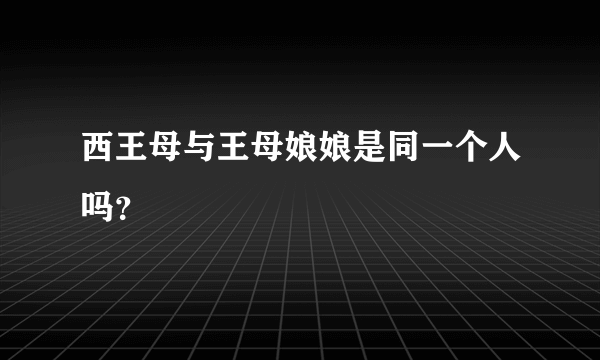 西王母与王母娘娘是同一个人吗？