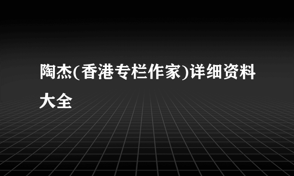 陶杰(香港专栏作家)详细资料大全