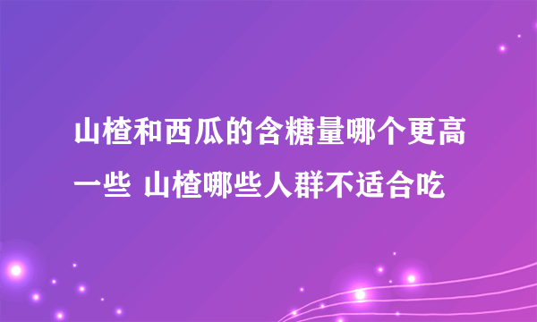 山楂和西瓜的含糖量哪个更高一些 山楂哪些人群不适合吃