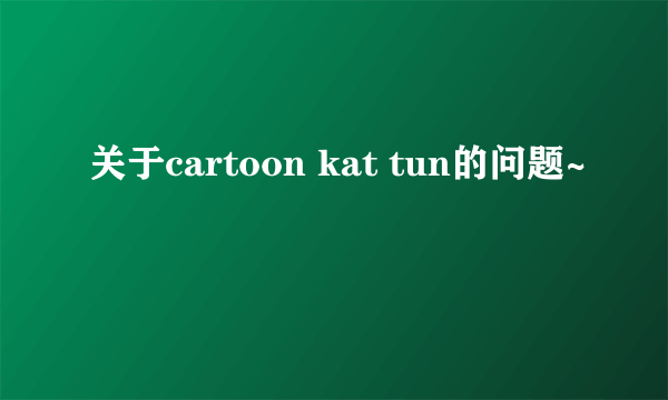 关于cartoon kat tun的问题~