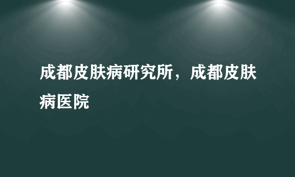 成都皮肤病研究所，成都皮肤病医院