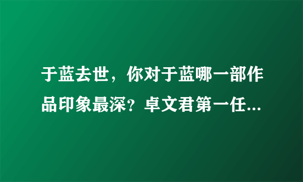 于蓝去世，你对于蓝哪一部作品印象最深？卓文君第一任丈夫是谁