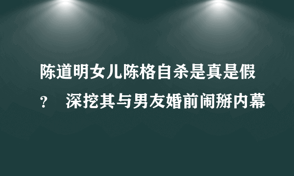 陈道明女儿陈格自杀是真是假？  深挖其与男友婚前闹掰内幕