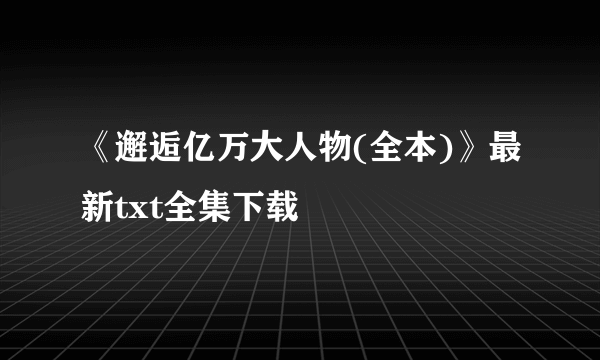 《邂逅亿万大人物(全本)》最新txt全集下载