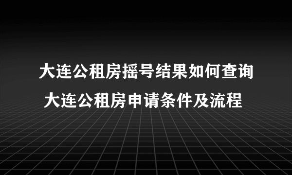 大连公租房摇号结果如何查询 大连公租房申请条件及流程