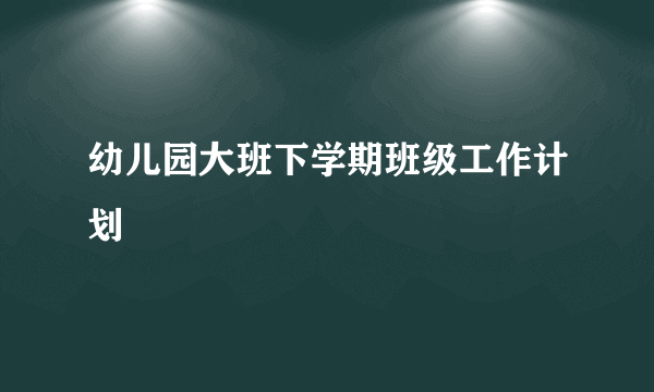 幼儿园大班下学期班级工作计划