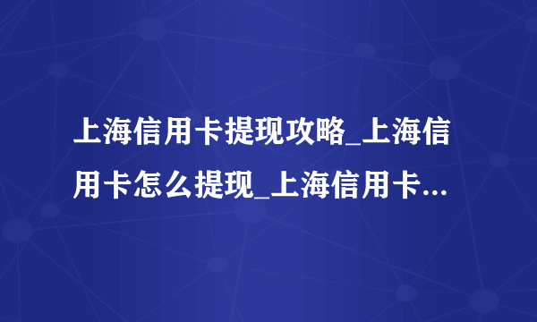 上海信用卡提现攻略_上海信用卡怎么提现_上海信用卡提现手续费-知性