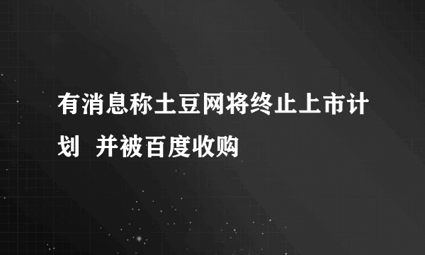 有消息称土豆网将终止上市计划  并被百度收购