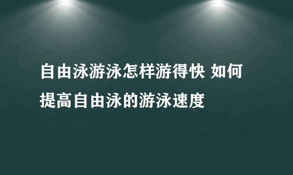 自由泳游泳怎样游得快 如何提高自由泳的游泳速度