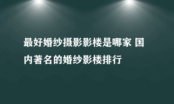 最好婚纱摄影影楼是哪家 国内著名的婚纱影楼排行