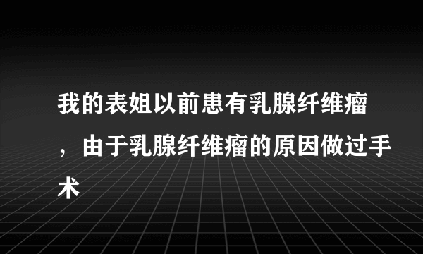 我的表姐以前患有乳腺纤维瘤，由于乳腺纤维瘤的原因做过手术