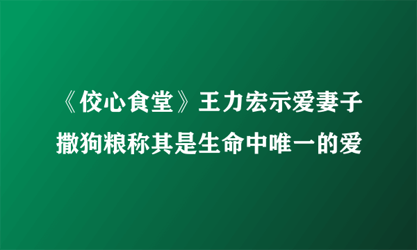 《佼心食堂》王力宏示爱妻子撒狗粮称其是生命中唯一的爱