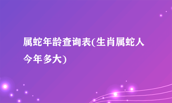 属蛇年龄查询表(生肖属蛇人今年多大)