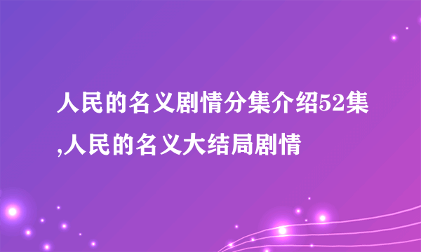 人民的名义剧情分集介绍52集,人民的名义大结局剧情