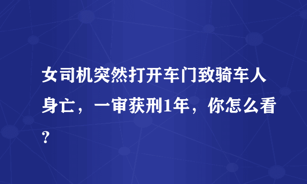 女司机突然打开车门致骑车人身亡，一审获刑1年，你怎么看？