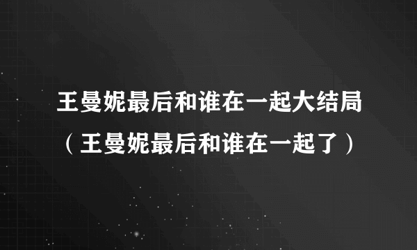 王曼妮最后和谁在一起大结局（王曼妮最后和谁在一起了）