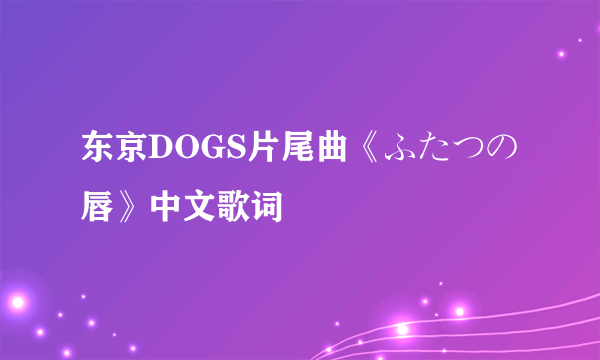 东京DOGS片尾曲《ふたつの唇》中文歌词