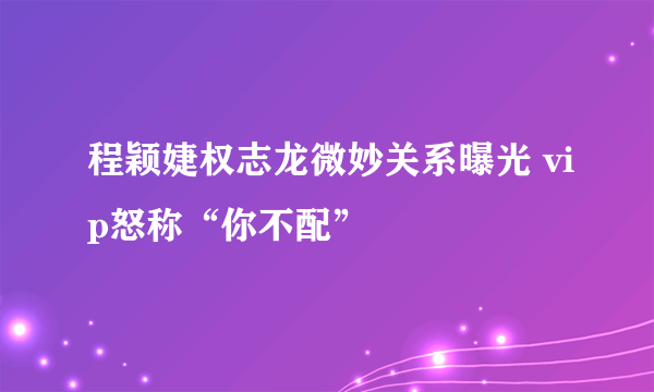 程颖婕权志龙微妙关系曝光 vip怒称“你不配”