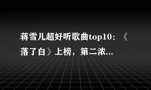 蒋雪儿超好听歌曲top10：《落了白》上榜，第二浓浓古风气息