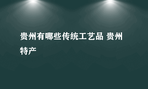 贵州有哪些传统工艺品 贵州特产