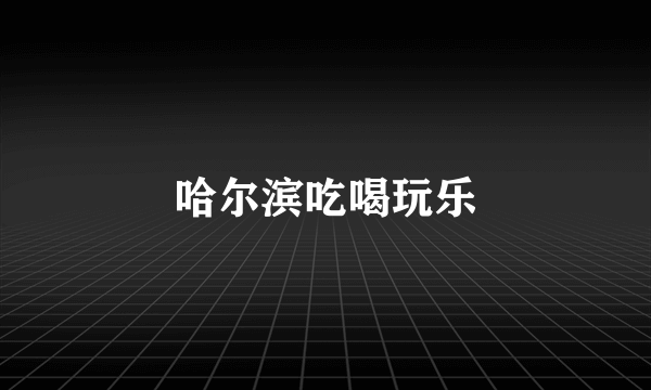 哈尔滨吃喝玩乐