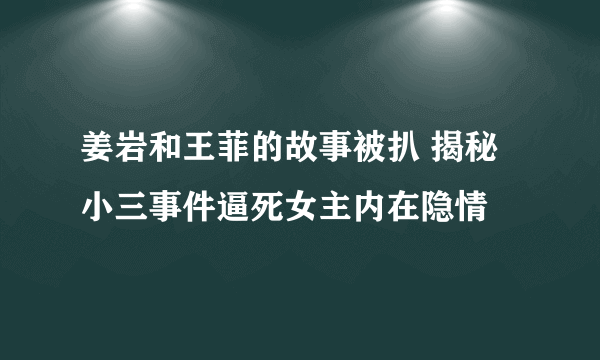 姜岩和王菲的故事被扒 揭秘小三事件逼死女主内在隐情