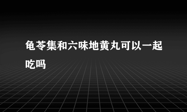 龟苓集和六味地黄丸可以一起吃吗