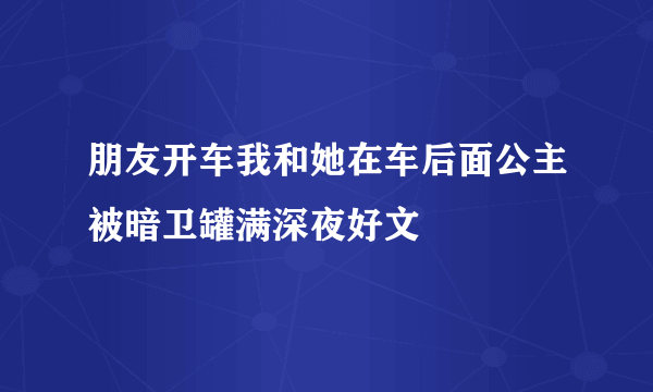 朋友开车我和她在车后面公主被暗卫罐满深夜好文