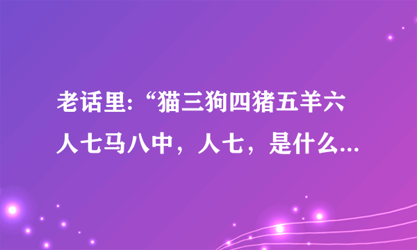 老话里:“猫三狗四猪五羊六人七马八中，人七，是什么意思？”？