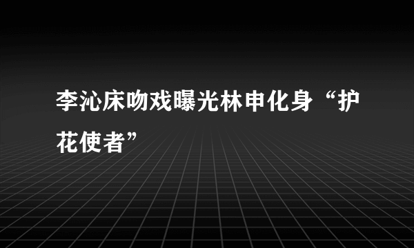 李沁床吻戏曝光林申化身“护花使者”