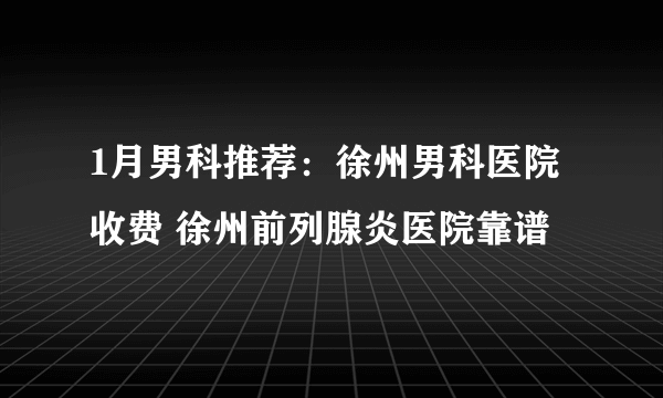 1月男科推荐：徐州男科医院收费 徐州前列腺炎医院靠谱