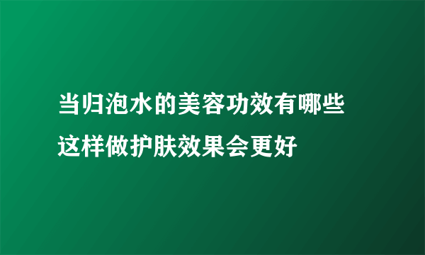 当归泡水的美容功效有哪些 这样做护肤效果会更好