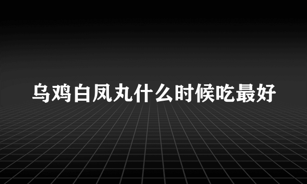 乌鸡白凤丸什么时候吃最好