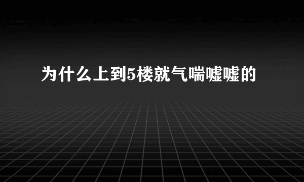 为什么上到5楼就气喘嘘嘘的