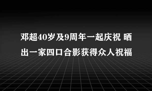 邓超40岁及9周年一起庆祝 晒出一家四口合影获得众人祝福