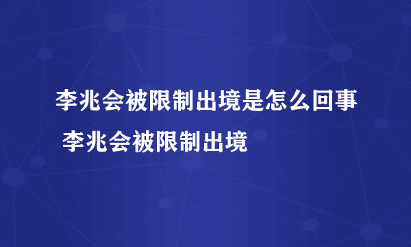 李兆会被限制出境是怎么回事 李兆会被限制出境