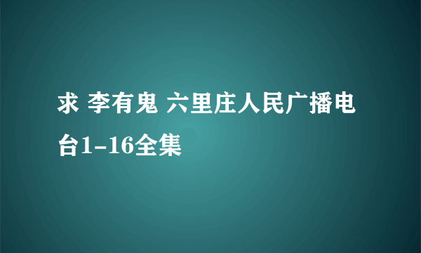 求 李有鬼 六里庄人民广播电台1-16全集