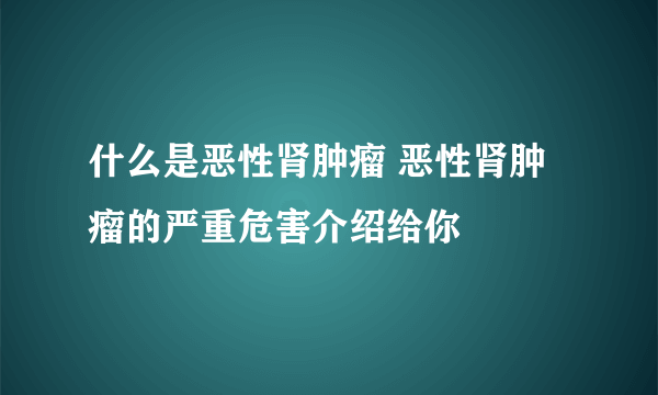 什么是恶性肾肿瘤 恶性肾肿瘤的严重危害介绍给你