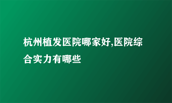 杭州植发医院哪家好,医院综合实力有哪些