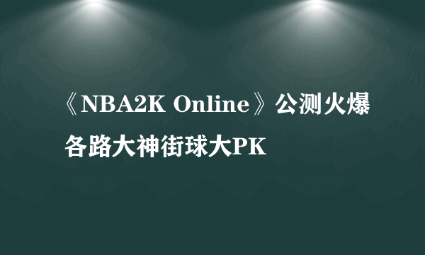 《NBA2K Online》公测火爆 各路大神街球大PK